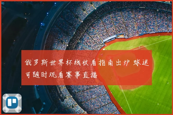 俄罗斯世界杯线收看指南出炉 球迷可随时观看赛事直播