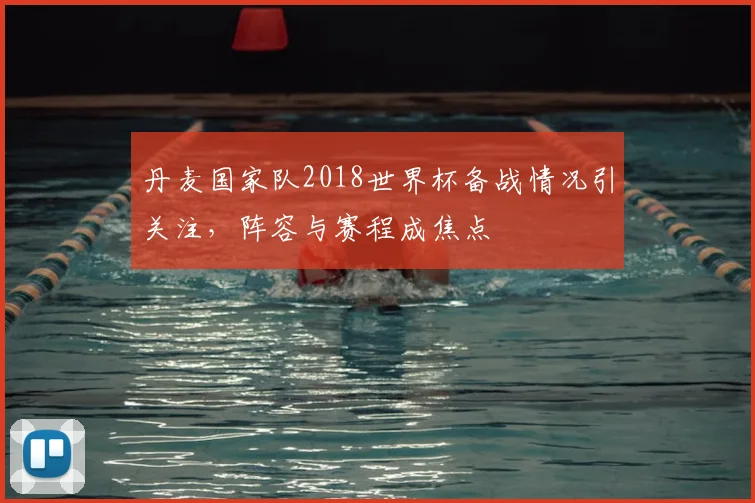 丹麦国家队2018世界杯备战情况引关注，阵容与赛程成焦点
