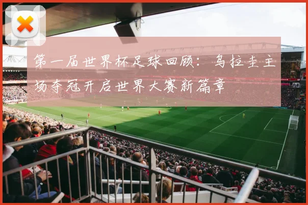 第一届世界杯足球回顾:乌拉圭主场夺冠开启世界大赛新篇章