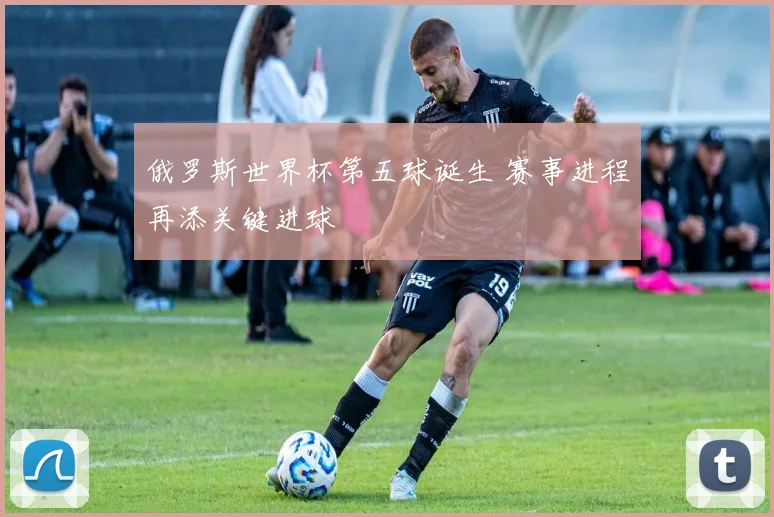 俄罗斯世界杯第五球诞生 赛事进程再添关键进球