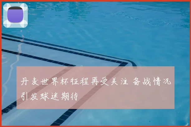 丹麦世界杯征程再受关注 备战情况引发球迷期待