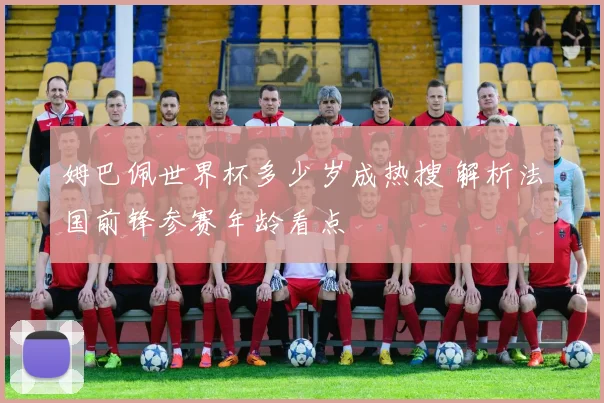 姆巴佩世界杯多少岁成热搜 解析法国前锋参赛年龄看点